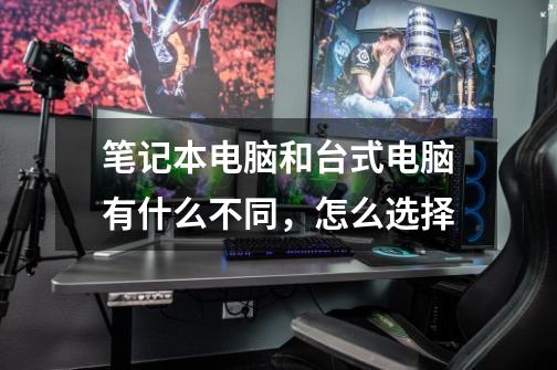 笔记本电脑和台式电脑有什么不同，怎么选择-第1张-游戏信息-龙启网
