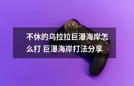 不休的乌拉拉巨瀑海岸怎么打 巨瀑海岸打法分享-第1张-游戏信息-龙启网