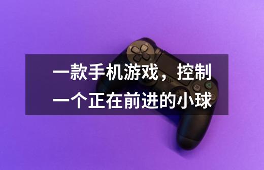 一款手机游戏,控制一个正在前进的小球-第1张-游戏信息-龙启网