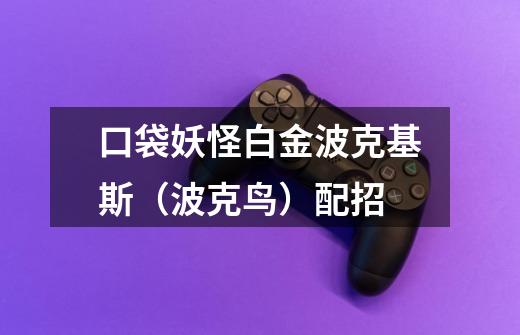 口袋妖怪白金波克基斯(波克鸟)配招-第1张-游戏信息-龙启网
