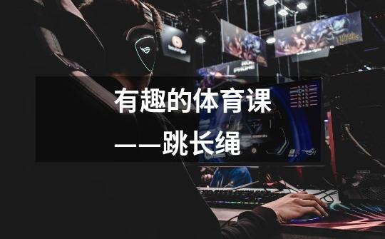 有趣的体育课——跳长绳-第1张-游戏信息-龙启网