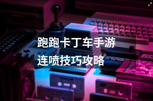 跑跑卡丁车手游连喷技巧攻略-第1张-游戏信息-龙启网