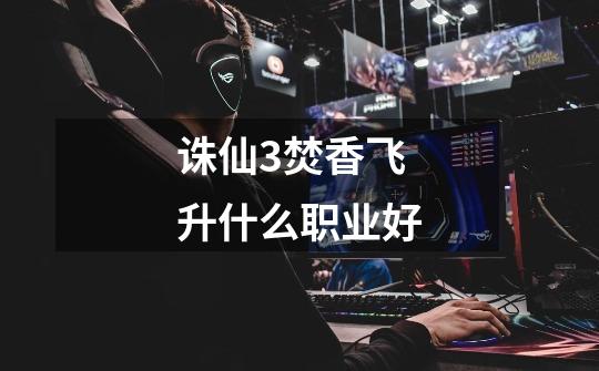 诛仙3焚香飞升什么职业好-第1张-游戏信息-龙启网