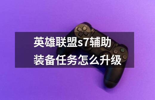 英雄联盟s7辅助装备任务怎么升级-第1张-游戏信息-龙启网