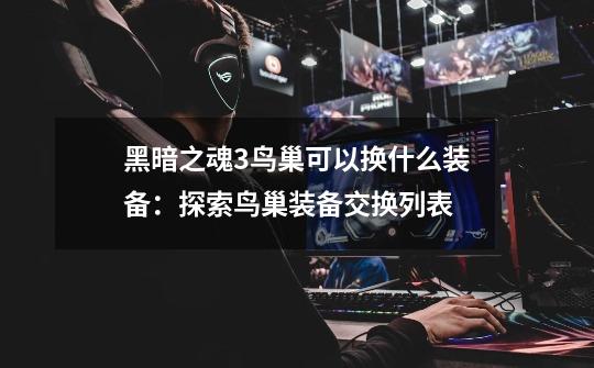 黑暗之魂3鸟巢可以换什么装备:探索鸟巢装备交换列表-第1张-游戏信息-龙启网