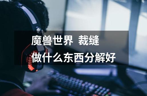 魔兽世界 裁缝做什么东西分解好-第1张-游戏信息-龙启网