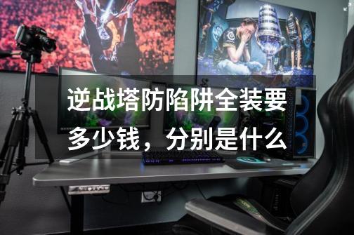逆战塔防陷阱全装要多少钱,分别是什么-第1张-游戏信息-龙启网
