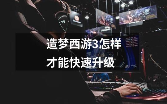 造梦西游3怎样才能快速升级-第1张-游戏信息-龙启网