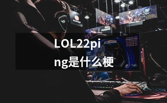 LOL22ping是什么梗-第1张-游戏信息-龙启网