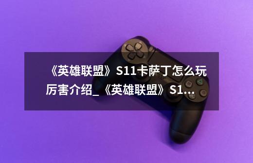 《英雄联盟》S11卡萨丁怎么玩厉害介绍_《英雄联盟》S11卡萨丁怎么玩厉害是什么-第1张-游戏信息-龙启网