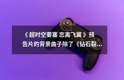 《 超时空要塞 恋离飞翼 》预告片的背景曲子除了《钻石裂痕》还有哪一支歌啊-第1张-游戏信息-龙启网