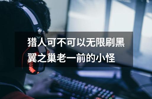 猎人可不可以无限刷黑翼之巢老一前的小怪-第1张-游戏信息-龙启网