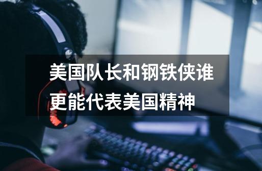 美国队长和钢铁侠谁更能代表美国精神-第1张-游戏信息-龙启网