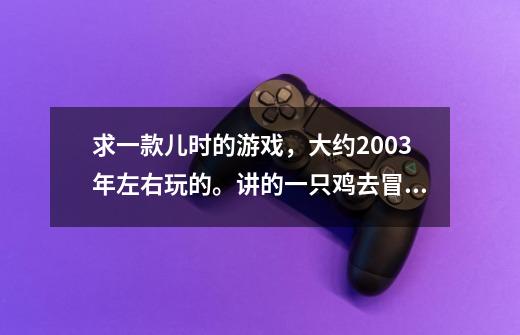 求一款儿时的游戏，大约2003年左右玩的。讲的一只鸡去冒险，有3条命，吃羽毛加命，横版的，吃盒子可以发尖-第1张-游戏信息-龙启网