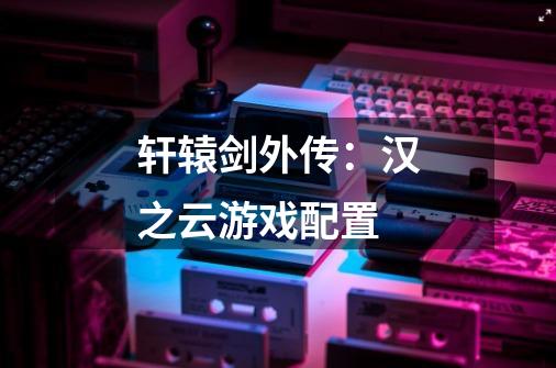 轩辕剑外传:汉之云游戏配置-第1张-游戏信息-龙启网