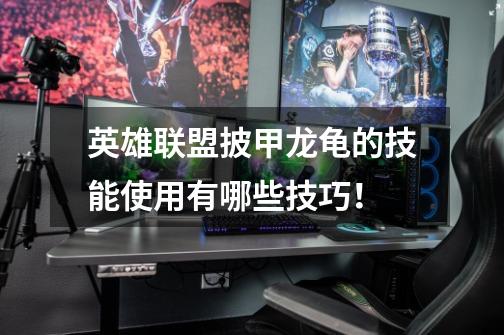 英雄联盟披甲龙龟的技能使用有哪些技巧!-第1张-游戏信息-龙启网