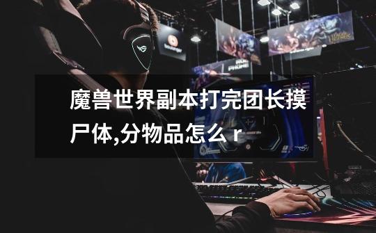 魔兽世界副本打完团长摸尸体,分物品怎么 r-第1张-游戏信息-龙启网