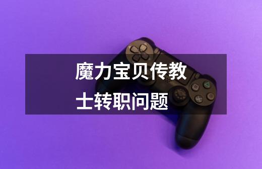 魔力宝贝传教士转职问题-第1张-游戏信息-龙启网