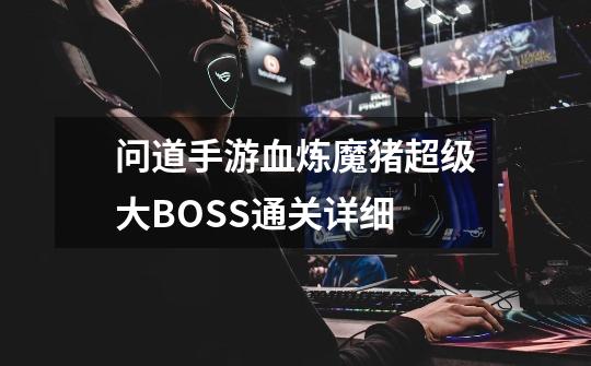问道手游血炼魔猪超级大BOSS通关详细-第1张-游戏信息-龙启网