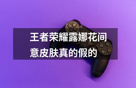 王者荣耀露娜花间意皮肤真的假的-第1张-游戏信息-龙启网