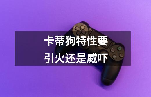 卡蒂狗特性要引火还是威吓-第1张-游戏信息-龙启网