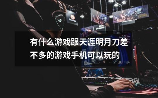 有什么游戏跟天涯明月刀差不多的游戏手机可以玩的-第1张-游戏信息-龙启网