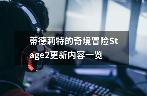 蒂德莉特的奇境冒险Stage2更新内容一览-第1张-游戏信息-龙启网