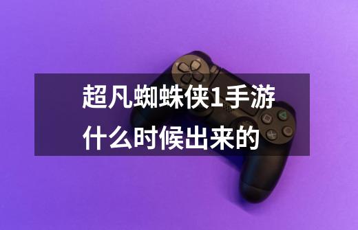 超凡蜘蛛侠1手游什么时候出来的-第1张-游戏信息-龙启网