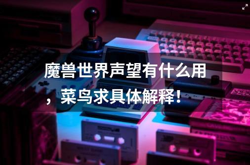 魔兽世界声望有什么用，菜鸟求具体解释！-第1张-游戏信息-龙启网