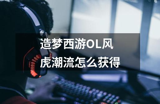 造梦西游OL风虎潮流怎么获得-第1张-游戏信息-龙启网