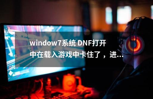 window7系统 DNF打开中在载入游戏中卡住了 ,进不了游戏。高价求解决方法-第1张-游戏信息-龙启网