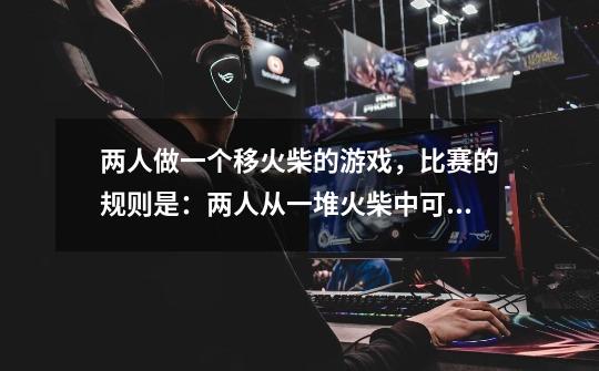 两人做一个移火柴的游戏,比赛的规则是:两人从一堆火柴中可轮流移走1~7根火柴,直到移尽为止.挨到谁移-第1张-游戏信息-龙启网
