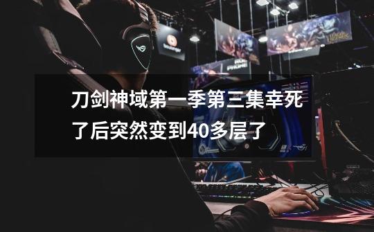 刀剑神域第一季第三集幸死了后突然变到40多层了-第1张-游戏信息-龙启网
