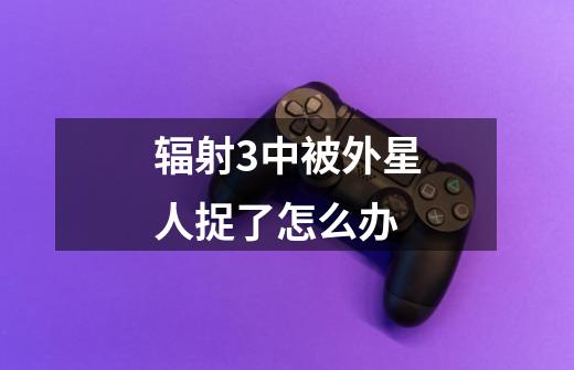 辐射3中被外星人捉了怎么办-第1张-游戏信息-龙启网