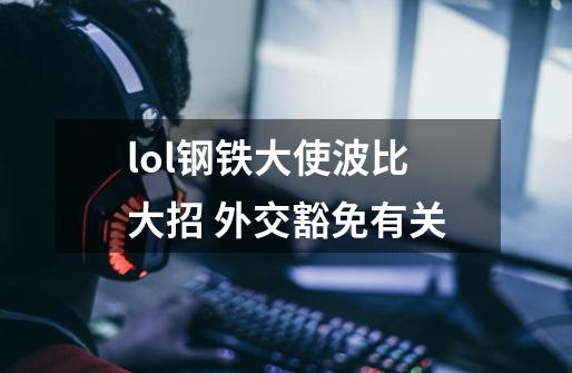lol钢铁大使波比大招 外交豁免有关-第1张-游戏信息-龙启网