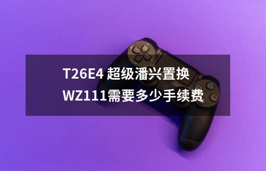T26E4 超级潘兴置换WZ111需要多少手续费-第1张-游戏信息-龙启网