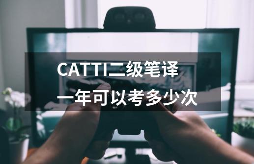 CATTI二级笔译一年可以考多少次-第1张-游戏信息-龙启网