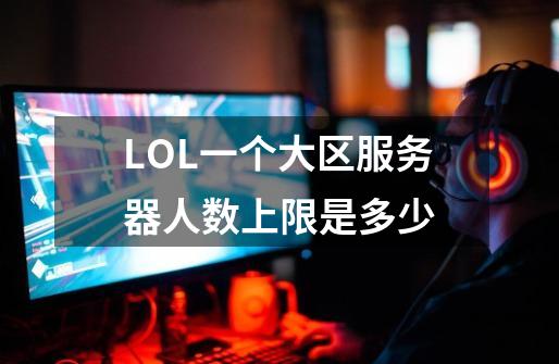 LOL一个大区服务器人数上限是多少-第1张-游戏信息-龙启网