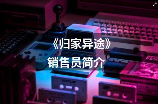 《归家异途》销售员简介-第1张-游戏信息-龙启网