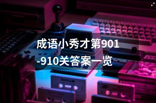 成语小秀才第901-910关答案一览-第1张-游戏信息-龙启网
