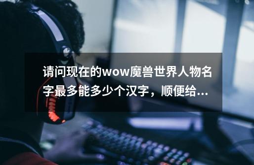 请问现在的wow魔兽世界人物名字最多能多少个汉字，顺便给我推荐几个女性死亡骑士人物名字，谢谢啦~~-第1张-游戏信息-龙启网