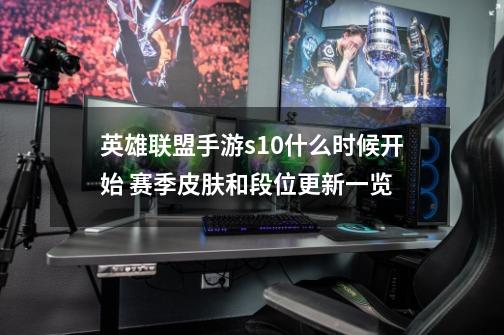 英雄联盟手游s10什么时候开始 赛季皮肤和段位更新一览-第1张-游戏信息-龙启网