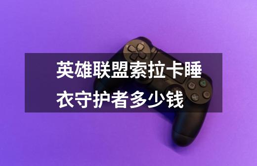 英雄联盟索拉卡睡衣守护者多少钱-第1张-游戏信息-龙启网