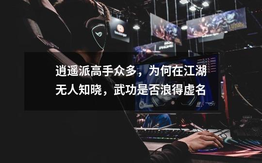 逍遥派高手众多,为何在江湖无人知晓,武功是否浪得虚名-第1张-游戏信息-龙启网