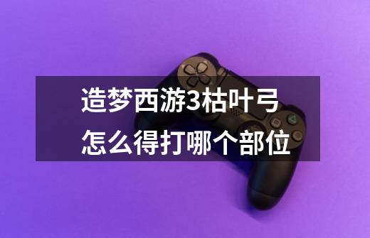 造梦西游3枯叶弓怎么得打哪个部位-第1张-游戏信息-龙启网