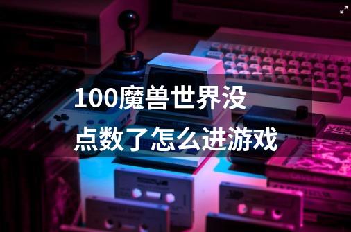 10.0魔兽世界没点数了怎么进游戏-第1张-游戏信息-龙启网