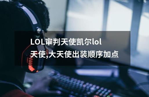 LOL审判天使凯尔lol天使,大天使出装顺序加点-第1张-游戏信息-龙启网