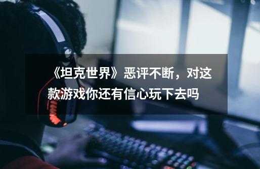 《坦克世界》恶评不断,对这款游戏你还有信心玩下去吗-第1张-游戏信息-龙启网