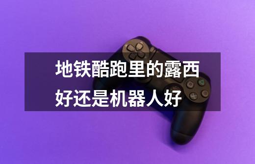 地铁酷跑里的露西好还是机器人好-第1张-游戏信息-龙启网