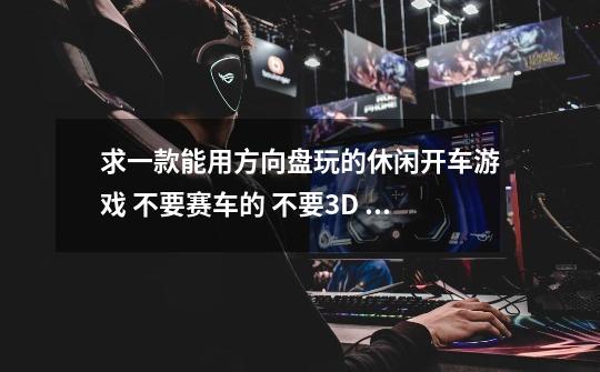 求一款能用方向盘玩的休闲开车游戏 不要赛车的 不要3D Driving-School 不要卡丁的-第1张-游戏信息-龙启网